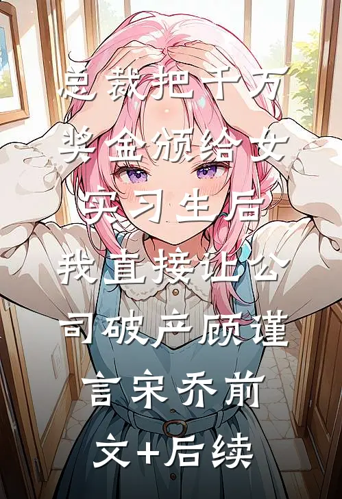 总裁把千万奖金颁给女实习生后，我直接让公司破产顾谨言宋乔前文+后续