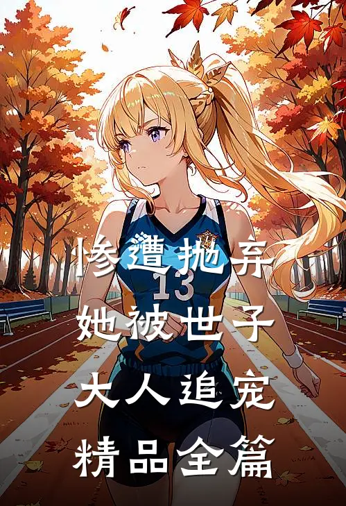 惨遭抛弃，她被世子大人追宠精品全篇