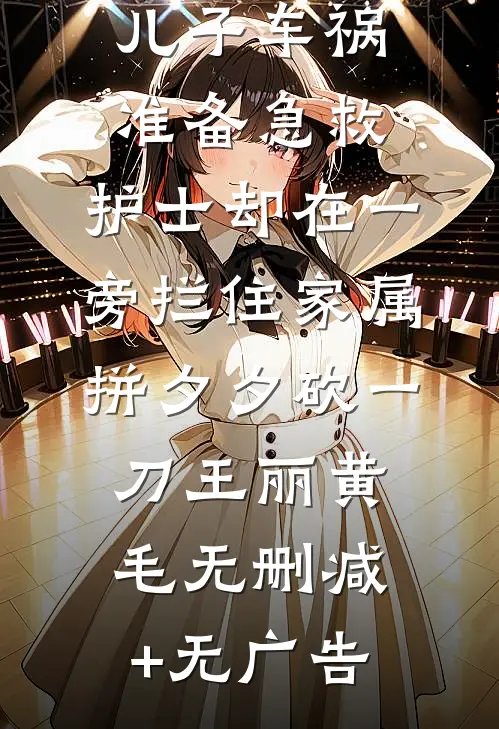 儿子车祸准备急救，护士却在一旁拦住家属拼夕夕砍一刀王丽黄毛无删减+无广告