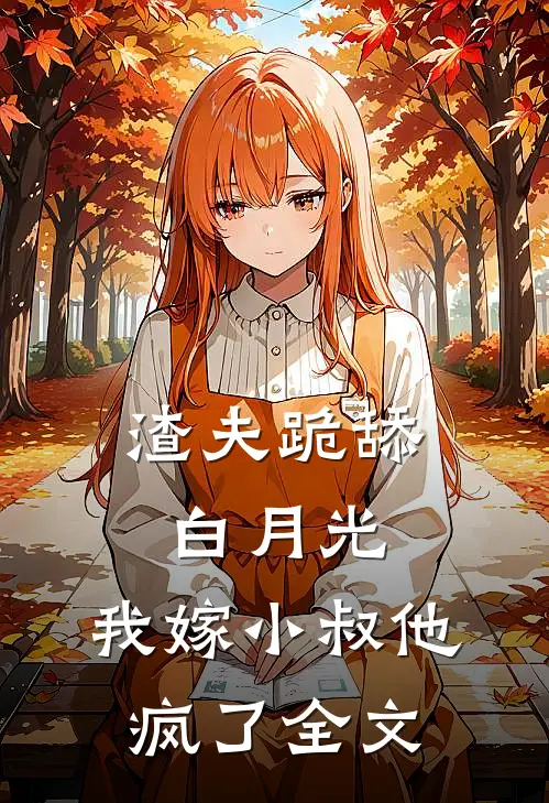 渣夫跪舔白月光，我嫁小叔他疯了全文