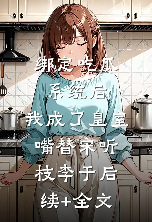 绑定吃瓜系统后，我成了皇室嘴替宋听枝李于后续+全文