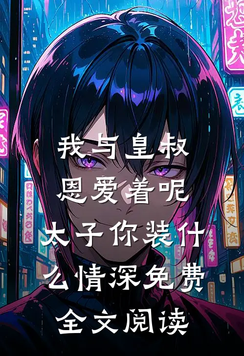 我与皇叔恩爱着呢，太子你装什么情深免费全文阅读