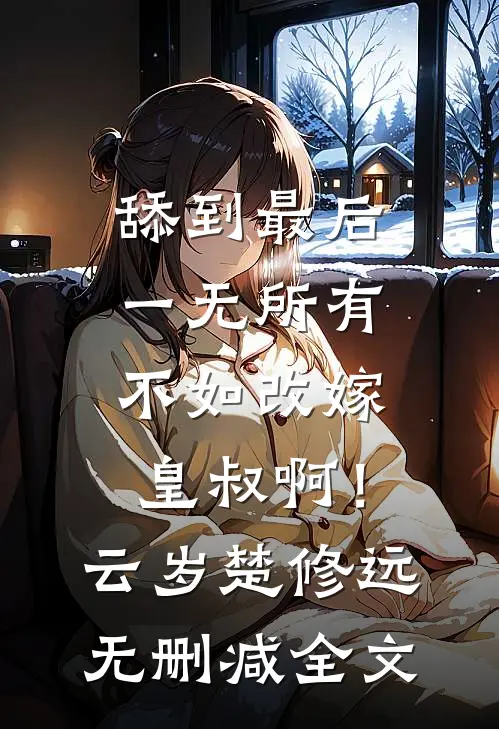 舔到最后一无所有，不如改嫁皇叔啊！云岁楚修远无删减全文