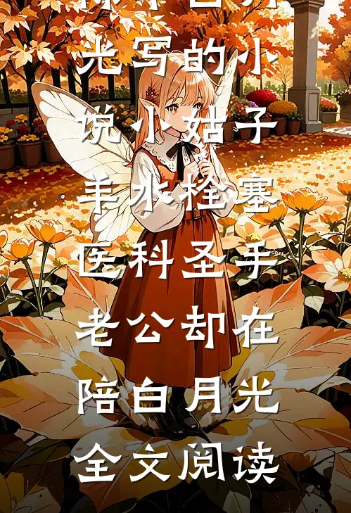 陈年白月光写的小说小姑子羊水栓塞，医科圣手老公却在陪白月光全文阅读