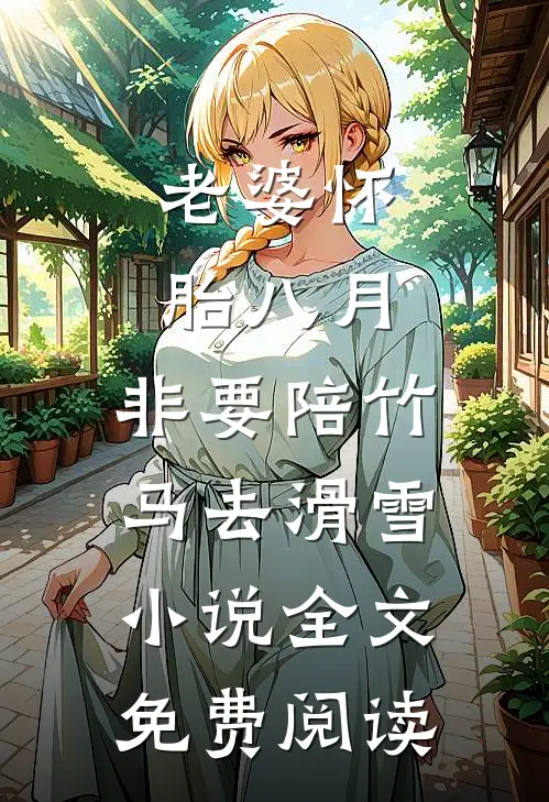 老婆怀胎八月，非要陪竹马去滑雪小说全文免费阅读