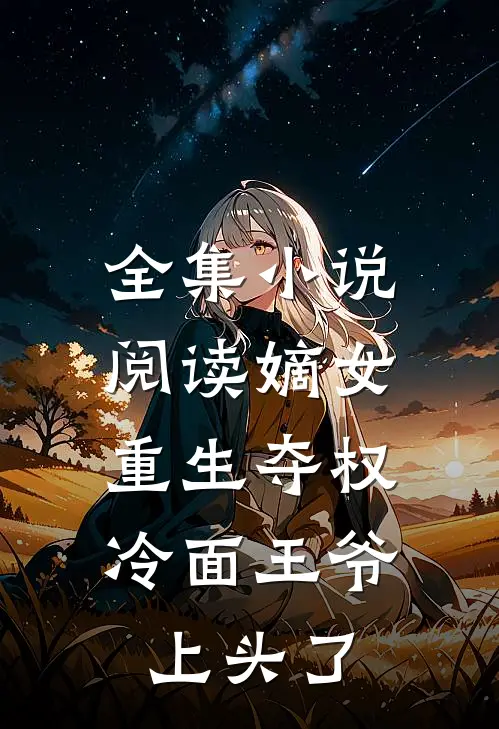 全集小说阅读嫡女重生夺权，冷面王爷上头了
