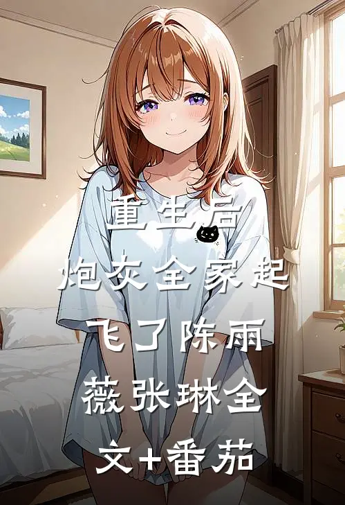 重生后，炮灰全家起飞了陈雨薇张琳全文+番茄
