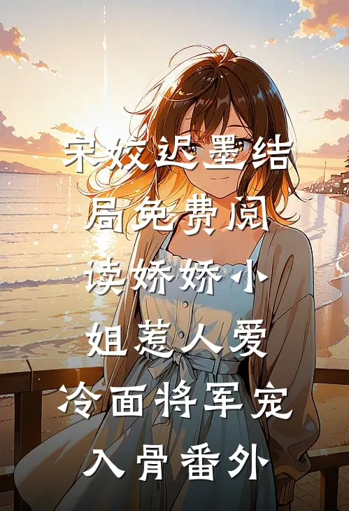 宋姣迟墨结局免费阅读娇娇小姐惹人爱，冷面将军宠入骨番外
