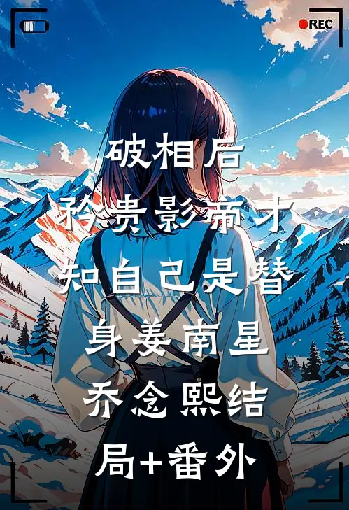 破相后，矜贵影帝才知自己是替身姜南星乔念熙结局+番外