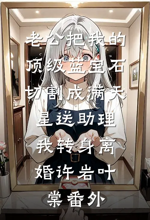 老公把我的顶级蓝宝石切割成满天星送助理，我转身离婚许岩叶棠番外