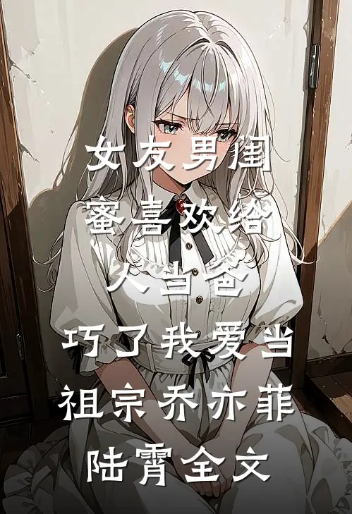 女友男闺蜜喜欢给人当爸，巧了我爱当祖宗乔亦菲陆霄全文