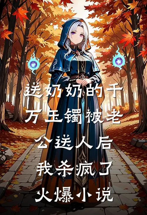 送奶奶的千万玉镯被老公送人后，我杀疯了火爆小说