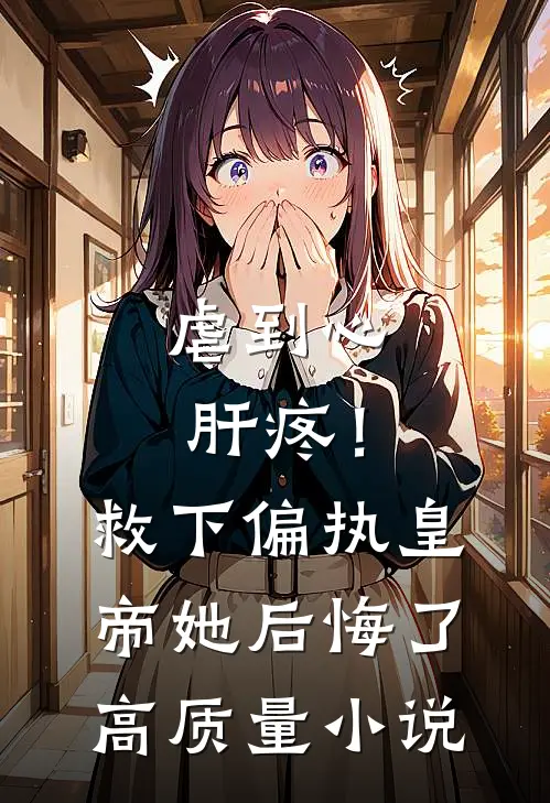 虐到心肝疼！救下偏执皇帝她后悔了高质量小说