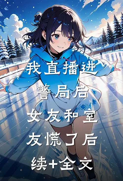 我直播进警局后，女友和室友慌了后续+全文