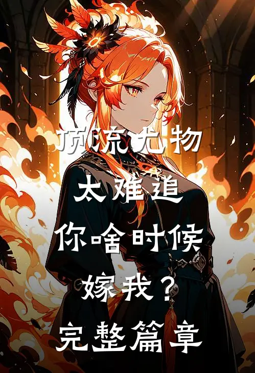 顶流尤物太难追：你啥时候嫁我？完整篇章