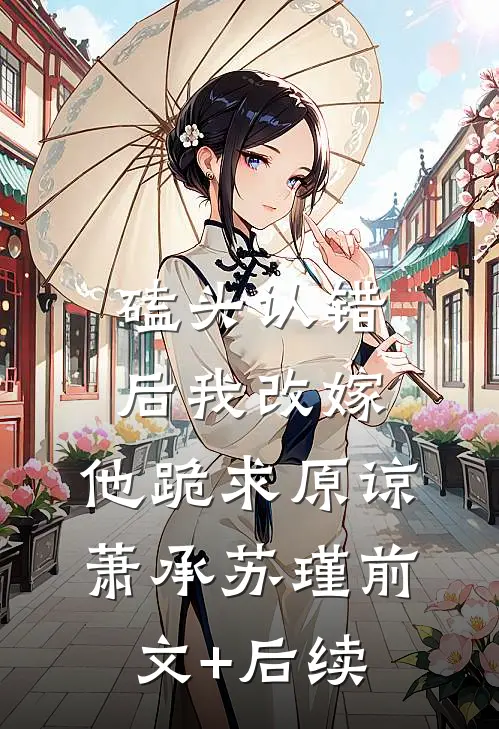磕头认错后我改嫁，他跪求原谅萧承苏瑾前文+后续