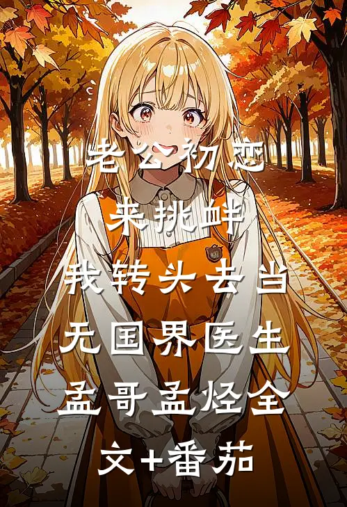 老公初恋来挑衅，我转头去当无国界医生孟哥孟烃全文+番茄