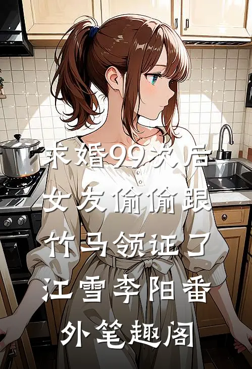 求婚99次后，女友偷偷跟竹马领证了：江雪李阳番外笔趣阁