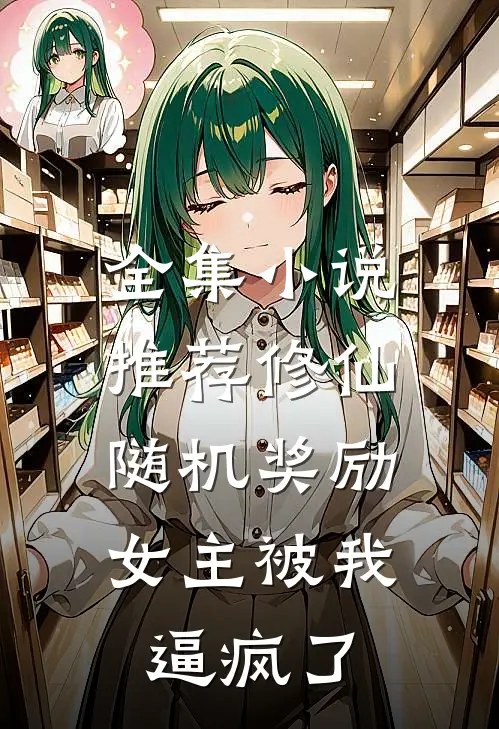 全集小说推荐修仙：随机奖励，女主被我逼疯了