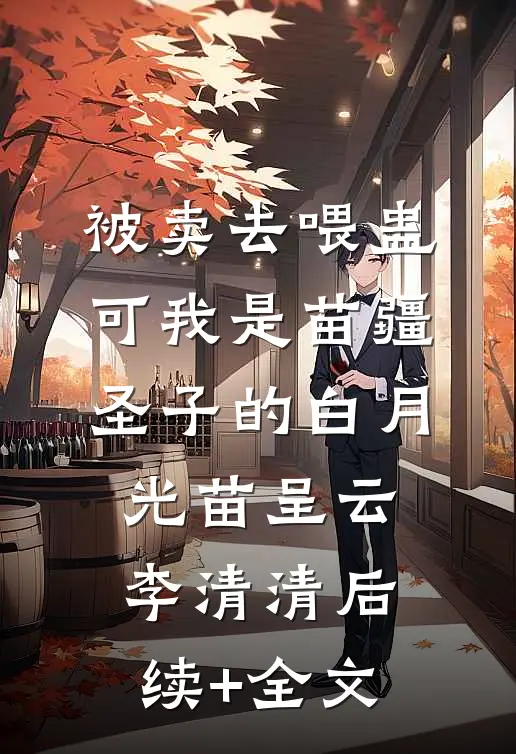 被卖去喂蛊，可我是苗疆圣子的白月光苗呈云李清清后续+全文