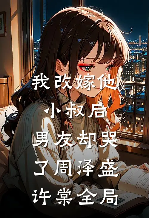 我改嫁他小叔后，男友却哭了周泽盛许棠全局