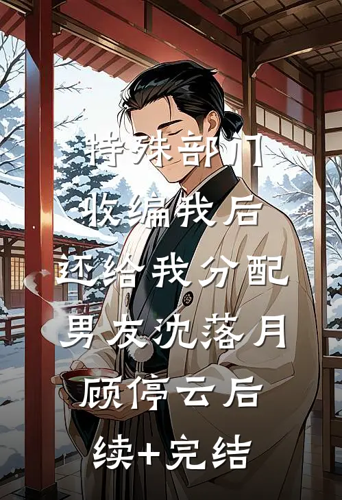 特殊部门收编我后，还给我分配男友沈落月顾停云后续+完结