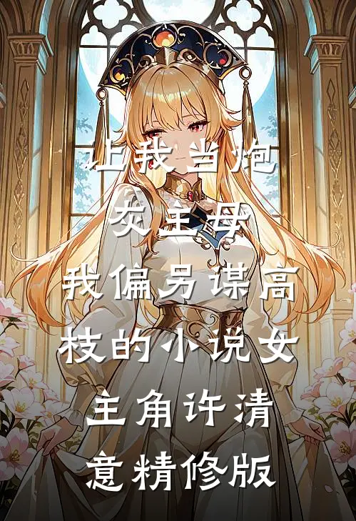 让我当炮灰主母,我偏另谋高枝的小说女主角许清意精修版