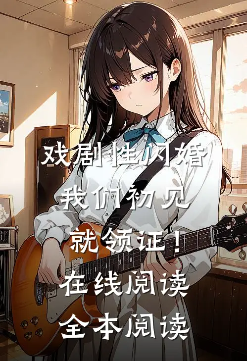 戏剧性闪婚，我们初见就领证！在线阅读全本阅读