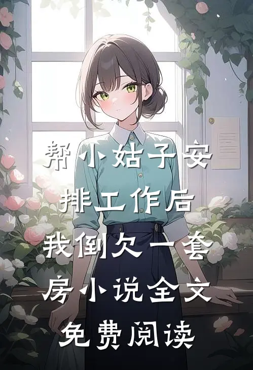帮小姑子安排工作后，我倒欠一套房小说全文免费阅读