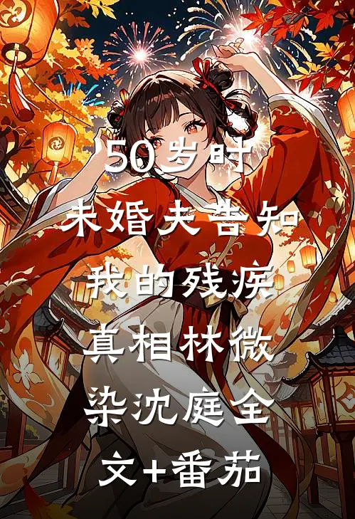 50岁时，未婚夫告知我的残疾真相林微染沈庭全文+番茄