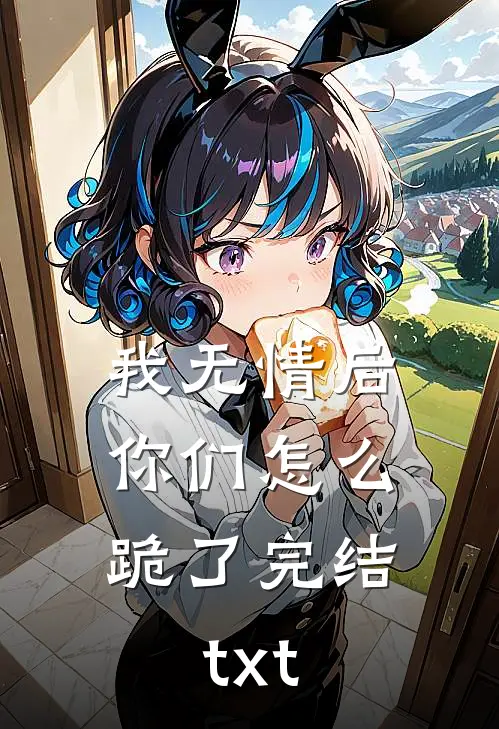 我无情后，你们怎么跪了完结txt