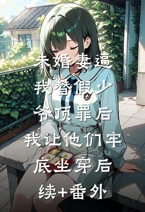 未婚妻逼我替假少爷顶罪后，我让他们牢底坐穿后续+番外