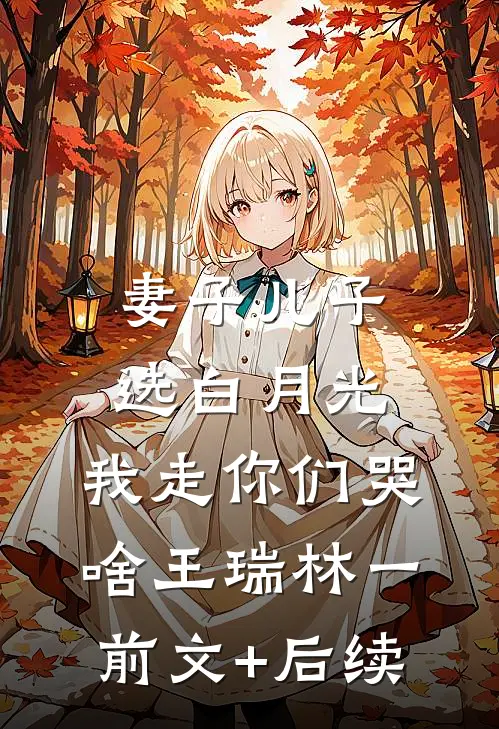 妻子儿子选白月光，我走你们哭啥王瑞林一前文+后续
