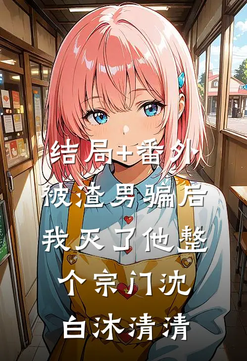 结局+番外被渣男骗后，我灭了他整个宗门沈白沐清清
