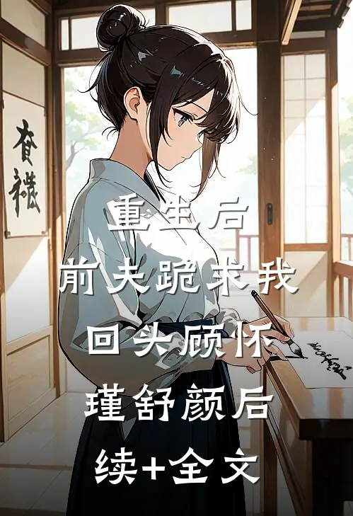 重生后，前夫跪求我回头顾怀瑾舒颜后续+全文