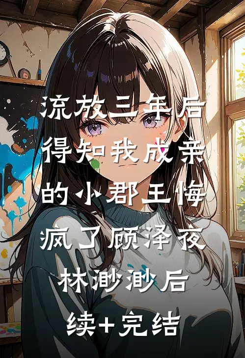 流放三年后，得知我成亲的小郡王悔疯了顾泽夜林渺渺后续+完结