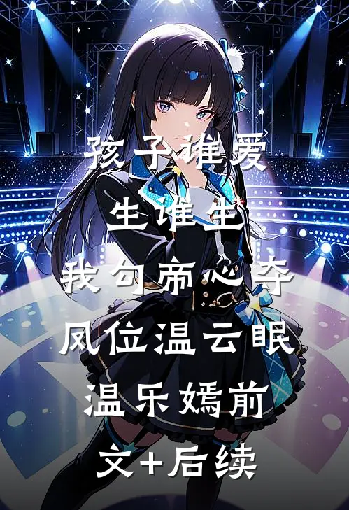 孩子谁爱生谁生，我勾帝心夺凤位温云眠温乐嫣前文+后续