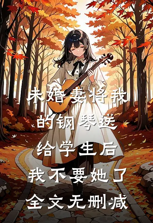 未婚妻将我的钢琴送给学生后，我不要她了全文无删减