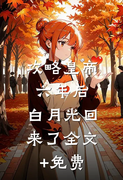 攻略皇帝六年后，白月光回来了全文+免费