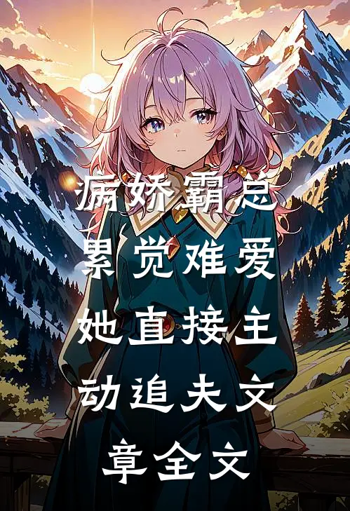病娇霸总累觉难爱，她直接主动追夫文章全文