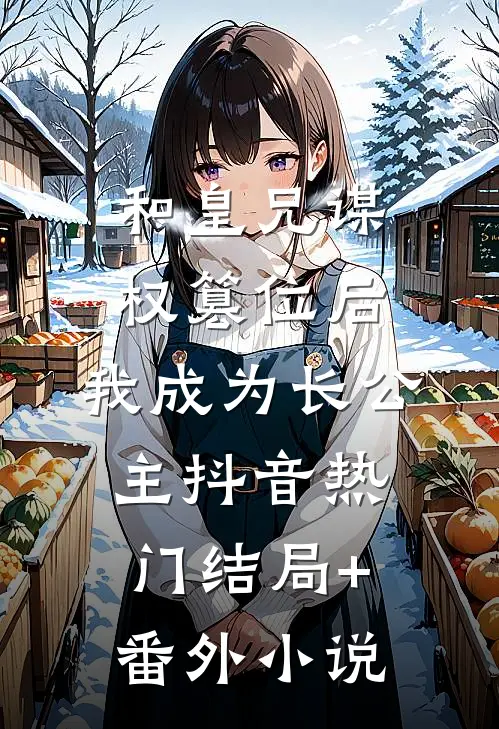 和皇兄谋权篡位后，我成为长公主抖音热门结局+番外小说