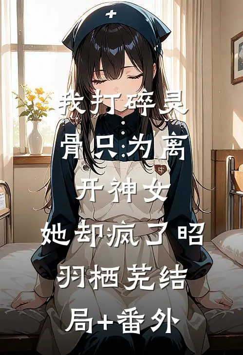 我打碎灵骨只为离开神女，她却疯了昭羽栖芜结局+番外