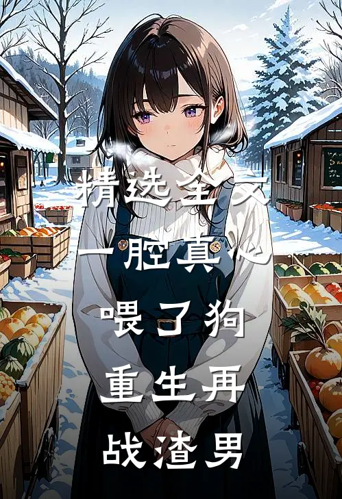 精选全文一腔真心喂了狗，重生再战渣男