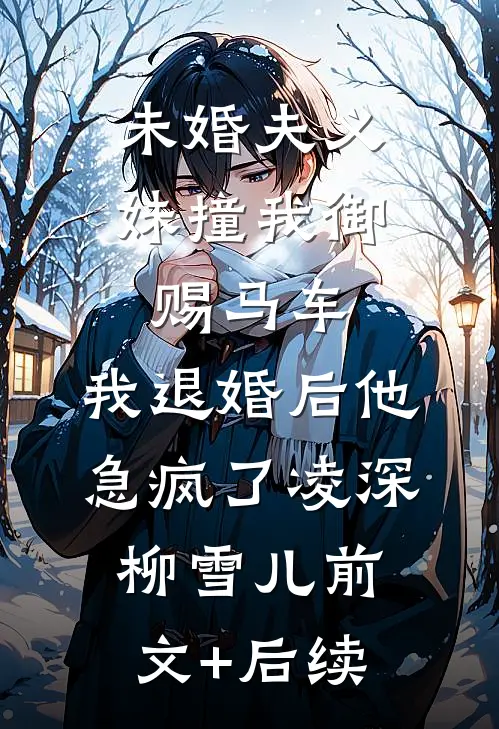 未婚夫义妹撞我御赐马车，我退婚后他急疯了凌深柳雪儿前文+后续