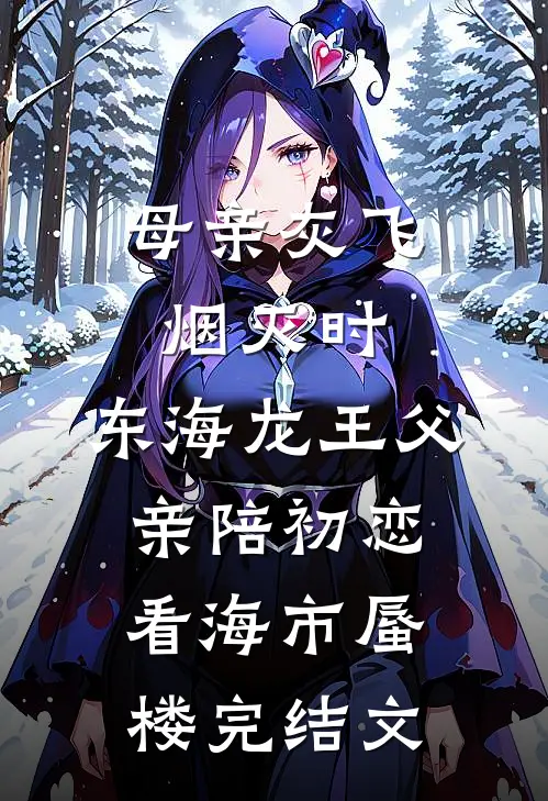 母亲灰飞烟灭时，东海龙王父亲陪初恋看海市蜃楼完结文