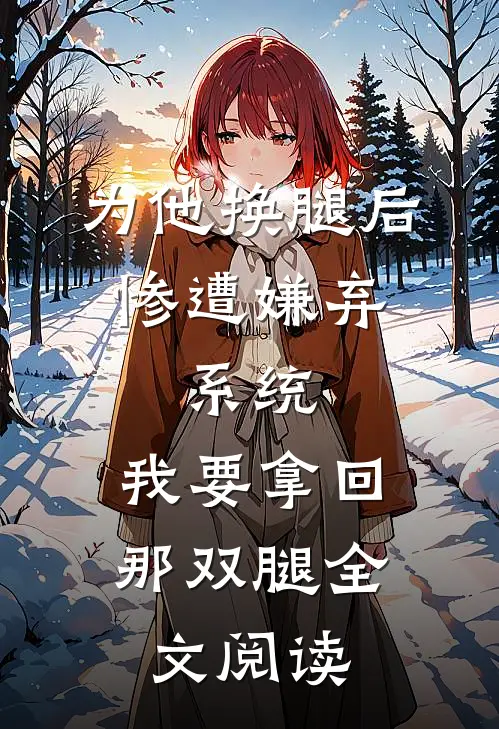 为他换腿后惨遭嫌弃，系统，我要拿回那双腿全文阅读
