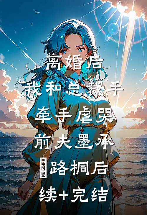 离婚后，我和总裁手牵手虐哭前夫墨承璟路桐后续+完结