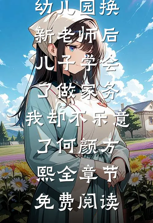 幼儿园换新老师后儿子学会了做家务，我却不乐意了何颜方熙全章节免费阅读
