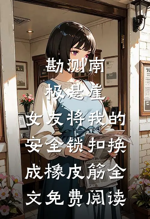 勘测南极悬崖，女友将我的安全锁扣换成橡皮筋全文免费阅读
