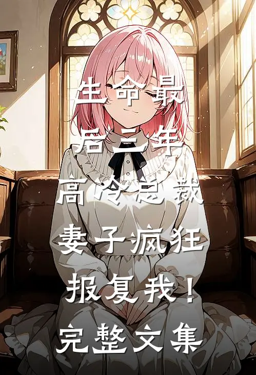 生命最后三年，高冷总裁妻子疯狂报复我！完整文集